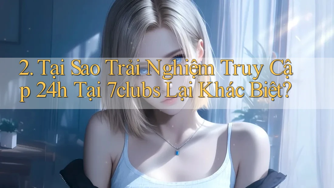 2. Tại Sao Trải Nghiệm Truy Cập 24h Tại 7clubs Lại Khác Biệt? 2. Tại Sao Trải Nghiệm Truy Cập 24h Tại 7clubs Lại Khác Biệt?