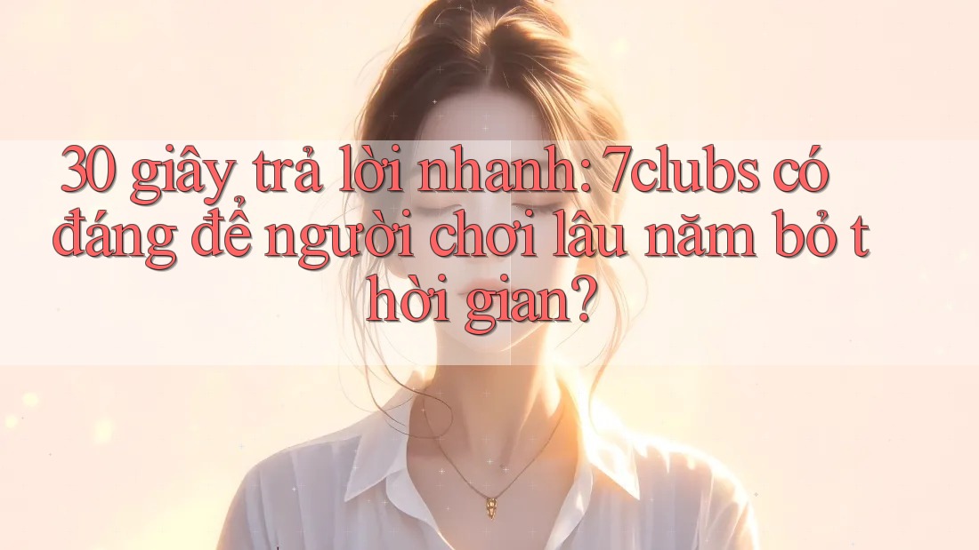 30 giây trả lời nhanh: 7clubs có đáng để người chơi lâu năm bỏ thời gian?