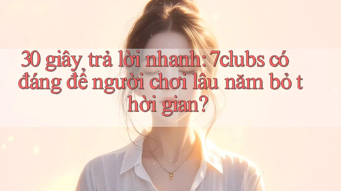 30 giây trả lời nhanh: 7clubs có đáng để người chơi lâu năm bỏ thời gian?