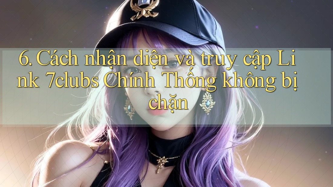 6. Cách nhận diện và truy cập Link 7clubs Chính Thống không bị chặn 6. Cách nhận diện và truy cập Link 7clubs Chính Thống không bị chặn
