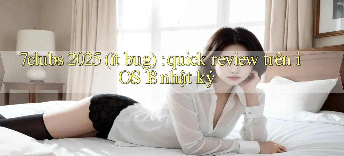 7clubs 2025 (ít bug) quick review trên iOS 18 nhật ký
