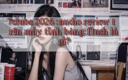 7clubs 2026 audio review trên máy tính bảng flush là gì