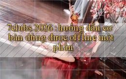 7clubs 2026 hướng dẫn cơ bản dùng được offline một phần