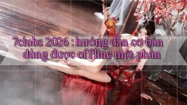 7clubs 2026 hướng dẫn cơ bản dùng được offline một phần