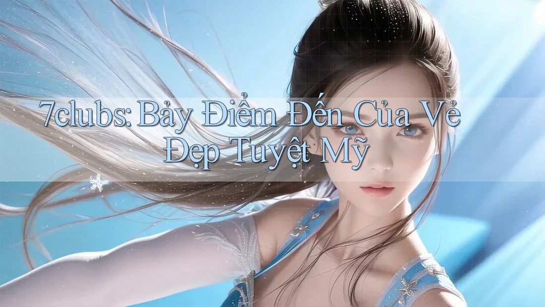 7clubs: Bảy Điểm Đến Của Vẻ Đẹp Tuyệt Mỹ 7clubs: Bảy Điểm Đến Của Vẻ Đẹp Tuyệt Mỹ