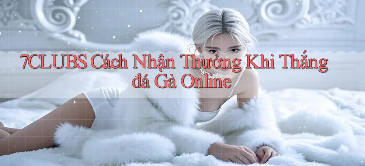 7clubs  cách nhận thưởng khi thắng đá gà online
