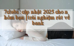7clubs cập nhật 2025 cho nhóm bạn trải nghiệm rút về bank