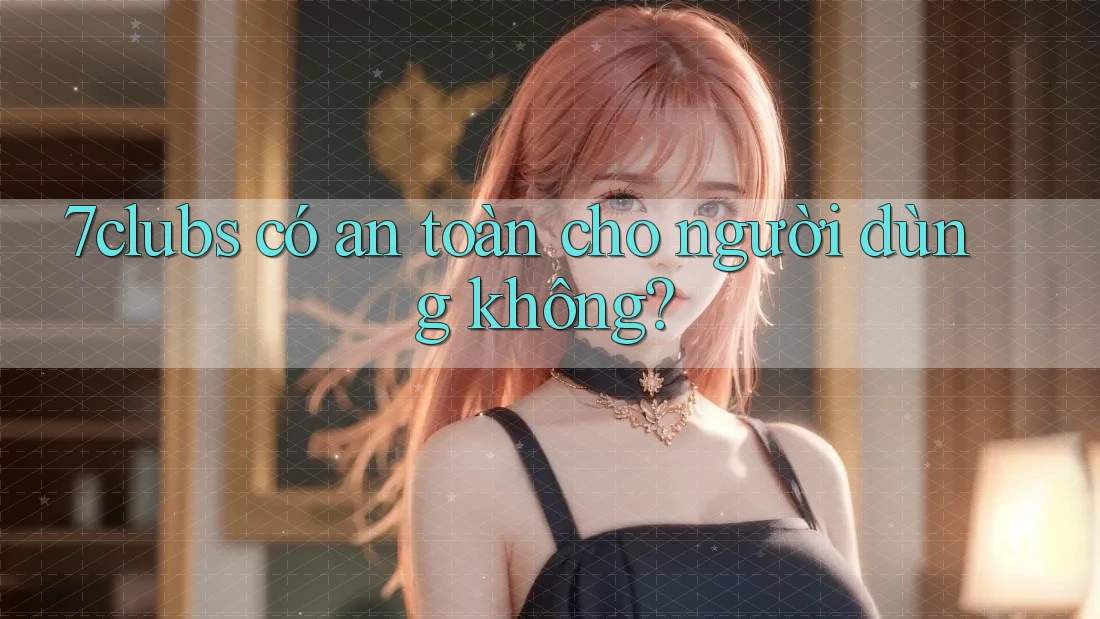 7clubs có an toàn cho người dùng không? 7clubs có an toàn cho người dùng không?