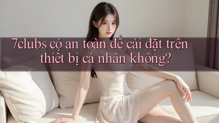 7clubs có an toàn để cài đặt trên thiết bị cá nhân không? 7clubs có an toàn để cài đặt trên thiết bị cá nhân không?