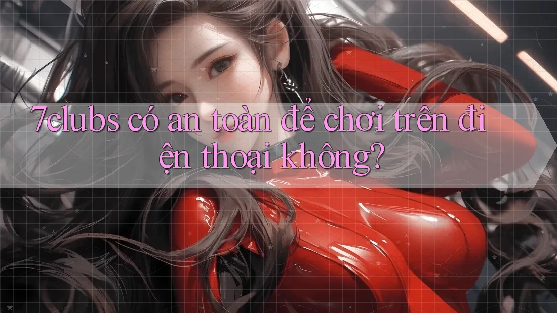 7clubs có an toàn để chơi trên điện thoại không? 7clubs có an toàn để chơi trên điện thoại không?