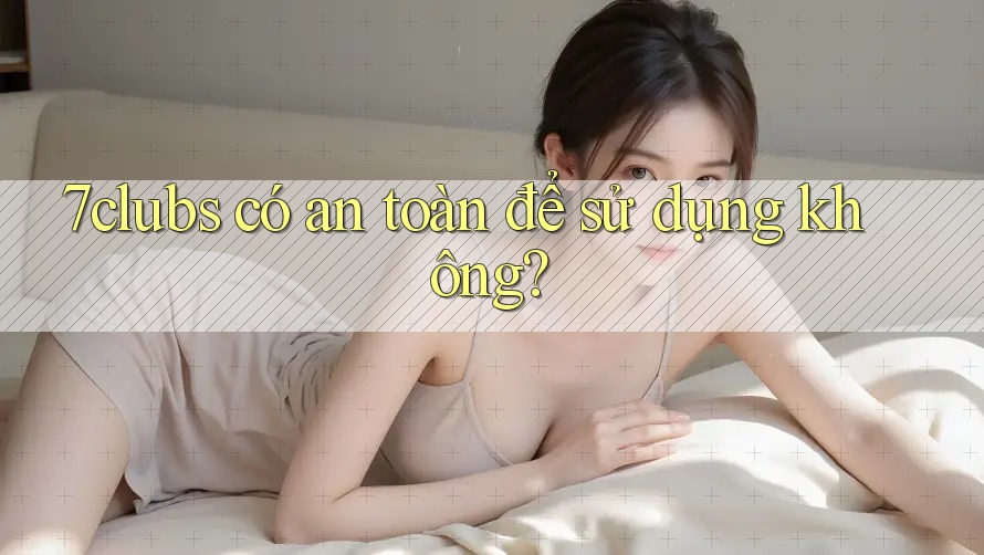 7clubs có an toàn để sử dụng không? 7clubs có an toàn để sử dụng không?