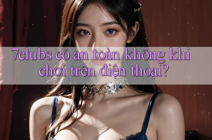 7clubs có an toàn không khi chơi trên điện thoại? 7clubs có an toàn không khi chơi trên điện thoại?