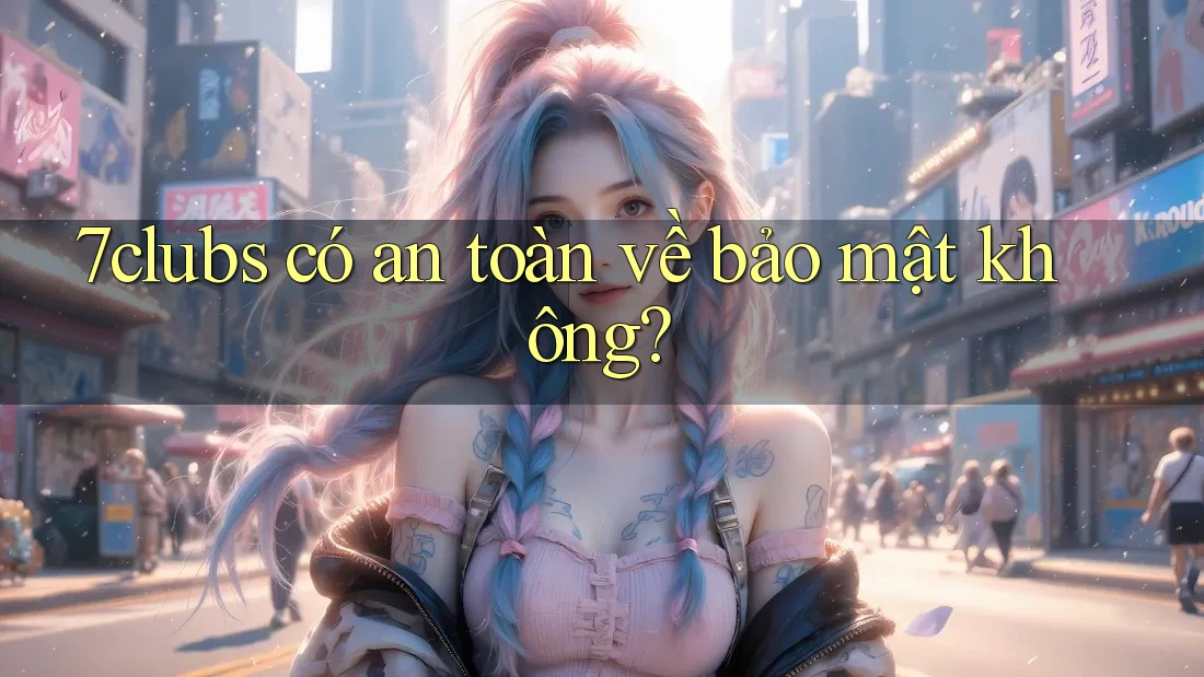 7clubs có an toàn về bảo mật không? 7clubs có an toàn về bảo mật không?