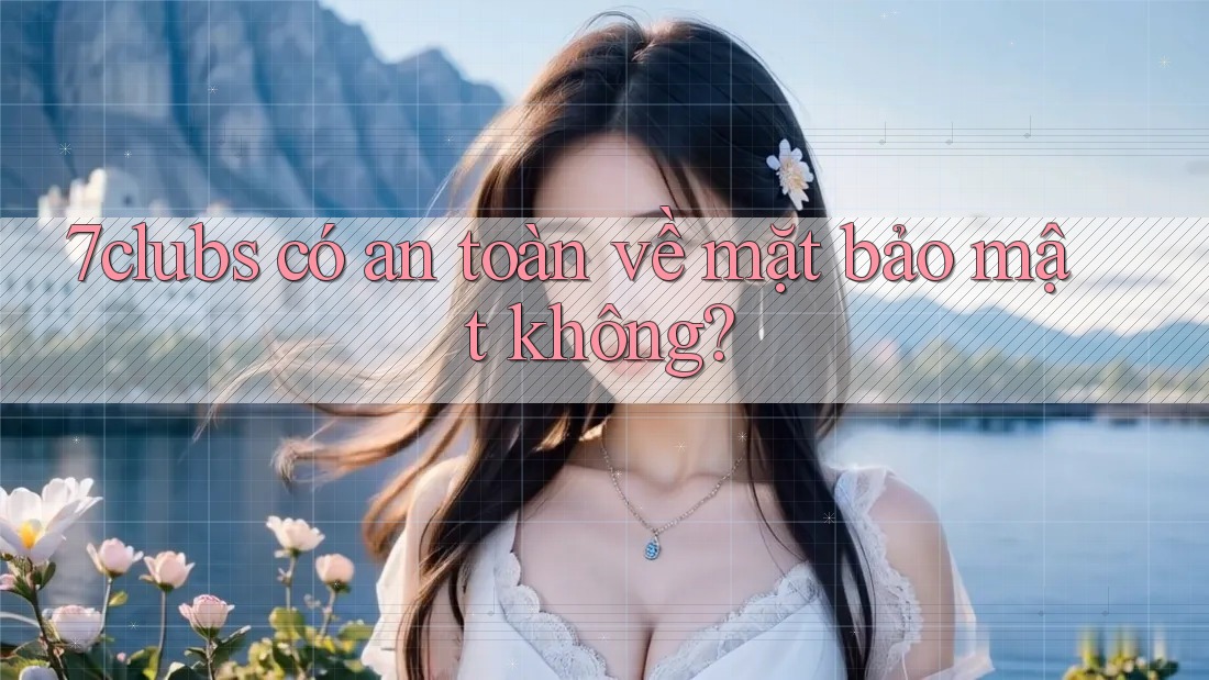 7clubs có an toàn về mặt bảo mật không?