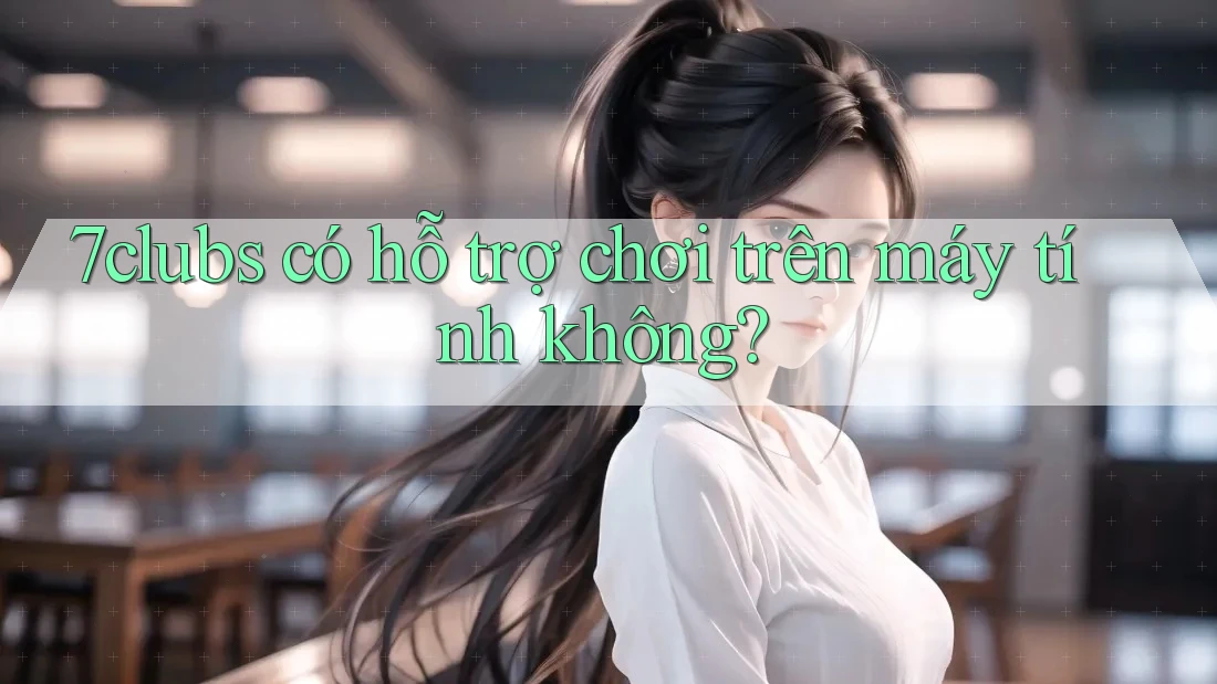 7clubs có hỗ trợ chơi trên máy tính không?