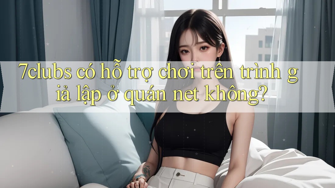 7clubs có hỗ trợ chơi trên trình giả lập ở quán net không? 7clubs có hỗ trợ chơi trên trình giả lập ở quán net không?