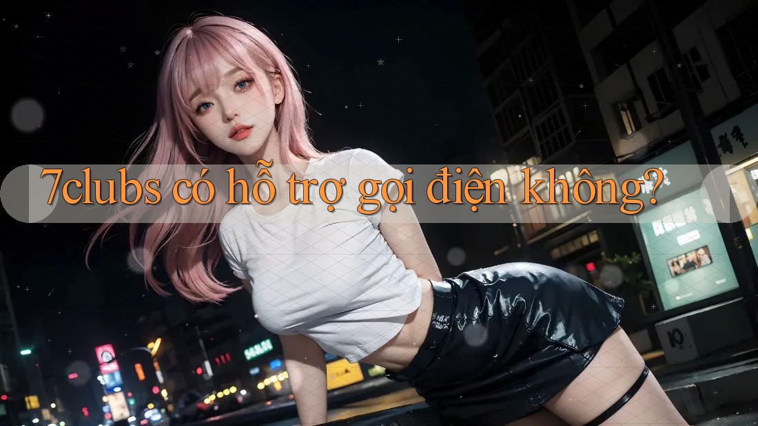 7clubs có hỗ trợ gọi điện không? 7clubs có hỗ trợ gọi điện không?