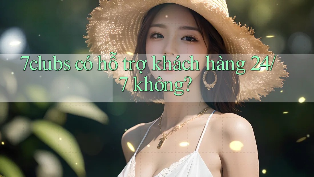 7clubs có hỗ trợ khách hàng 24/7 không? 7clubs có hỗ trợ khách hàng 24/7 không?