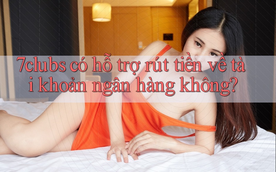7clubs có hỗ trợ rút tiền về tài khoản ngân hàng không? 7clubs có hỗ trợ rút tiền về tài khoản ngân hàng không?