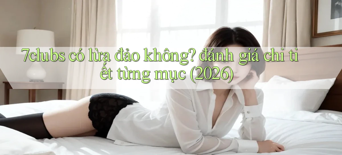 7clubs có lừa đảo không đánh giá chi tiết từng mục (2026)