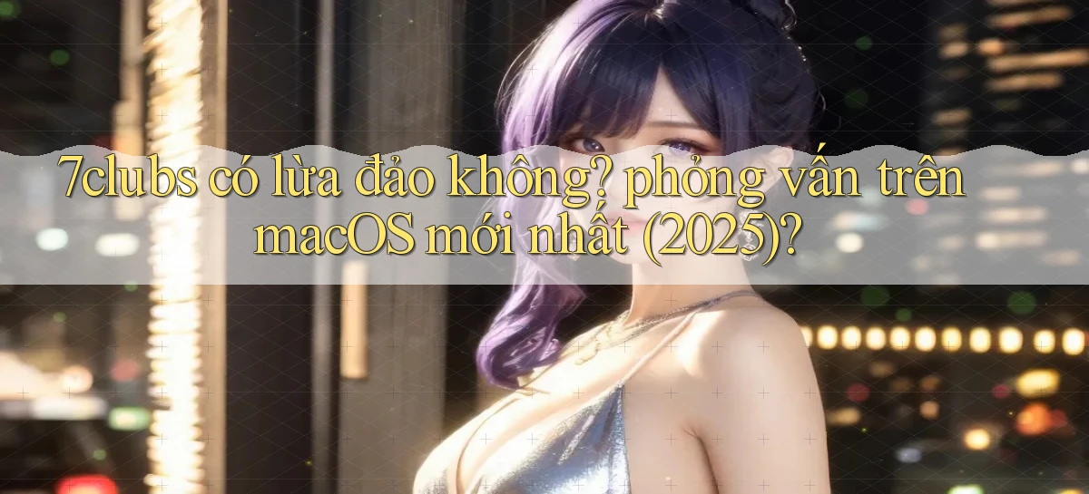7clubs có lừa đảo không phỏng vấn trên macOS mới nhất (2025)