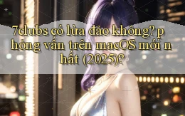 7clubs có lừa đảo không phỏng vấn trên macOS mới nhất (2025)