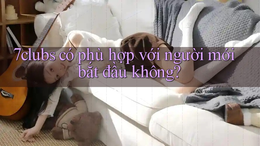 7clubs có phù hợp với người mới bắt đầu không? 7clubs có phù hợp với người mới bắt đầu không?