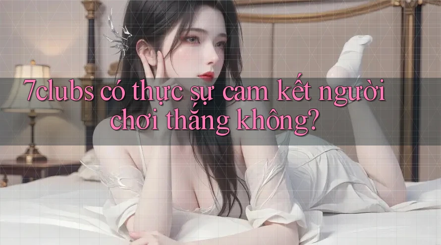 7clubs có thực sự cam kết người chơi thắng không? 7clubs có thực sự cam kết người chơi thắng không?