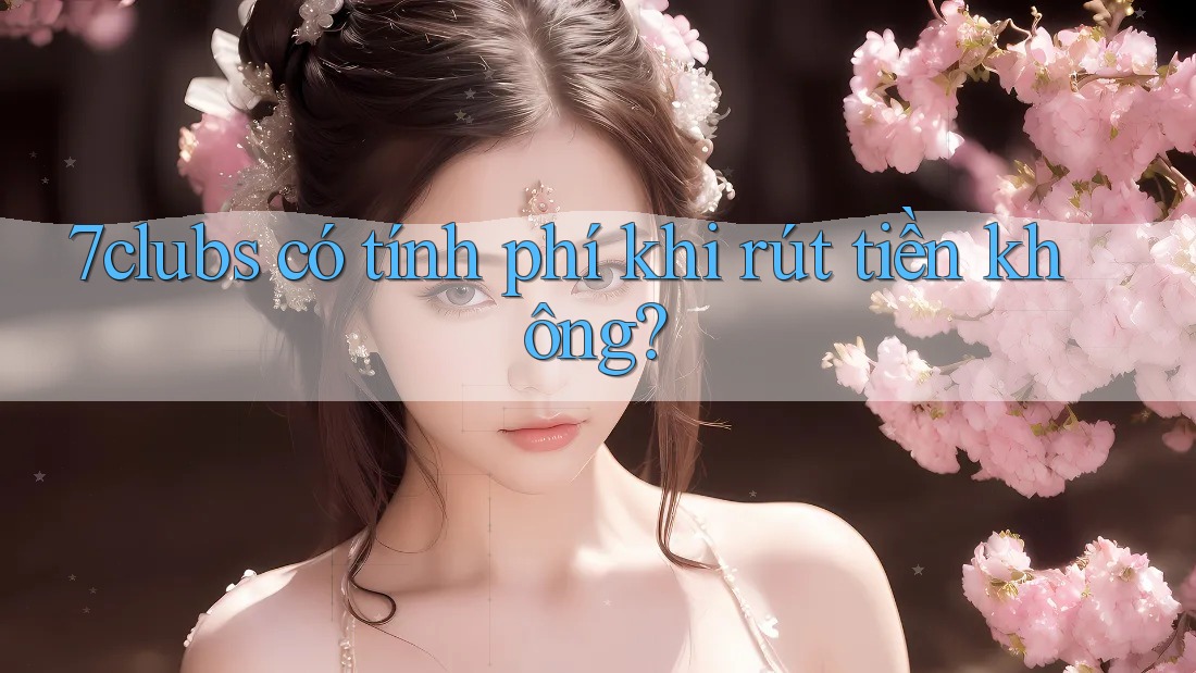 7clubs có tính phí khi rút tiền không? 7clubs có tính phí khi rút tiền không?