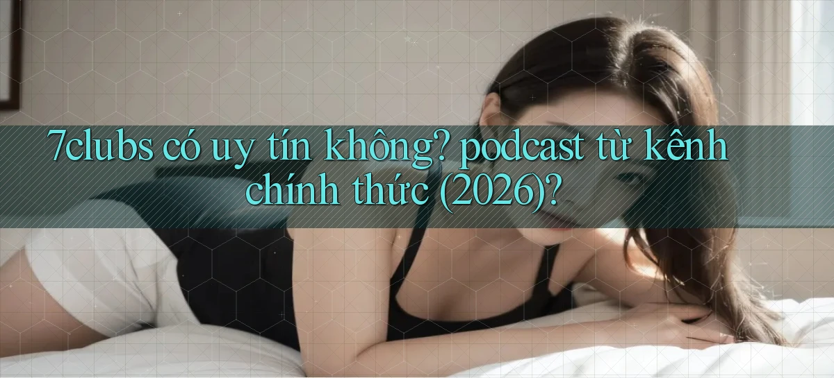 7clubs có uy tín không podcast từ kênh chính thức (2026)