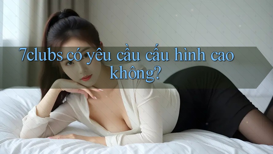 7clubs có yêu cầu cấu hình cao không? 7clubs có yêu cầu cấu hình cao không?