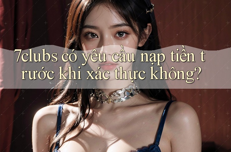 7clubs có yêu cầu nạp tiền trước khi xác thực không? 7clubs có yêu cầu nạp tiền trước khi xác thực không?