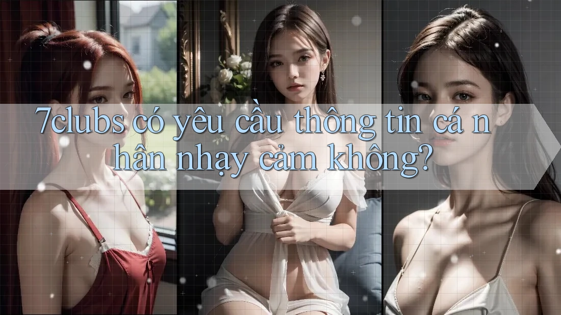 7clubs có yêu cầu thông tin cá nhân nhạy cảm không? 7clubs có yêu cầu thông tin cá nhân nhạy cảm không?