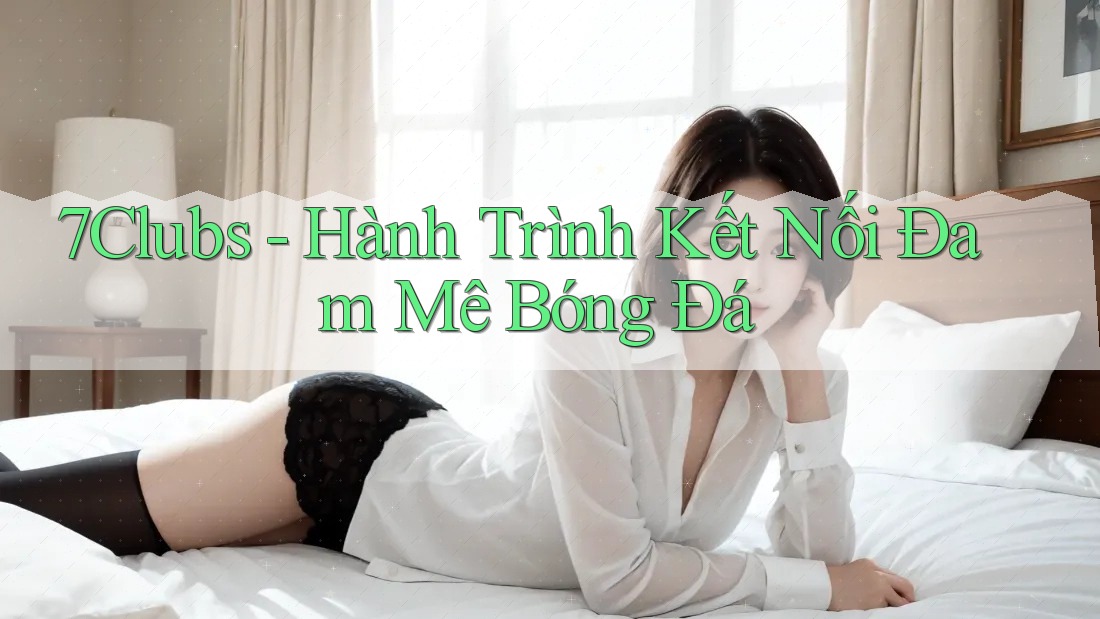 7Clubs - Hành Trình Kết Nối Đam Mê Bóng Đá 7Clubs - Hành Trình Kết Nối Đam Mê Bóng Đá