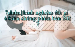 7clubs kinh nghiệm đắt giá kiểm chứng phiên bản 2027