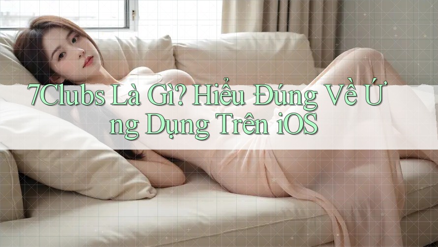 7Clubs Là Gì? Hiểu Đúng Về Ứng Dụng Trên iOS 7Clubs Là Gì? Hiểu Đúng Về Ứng Dụng Trên iOS