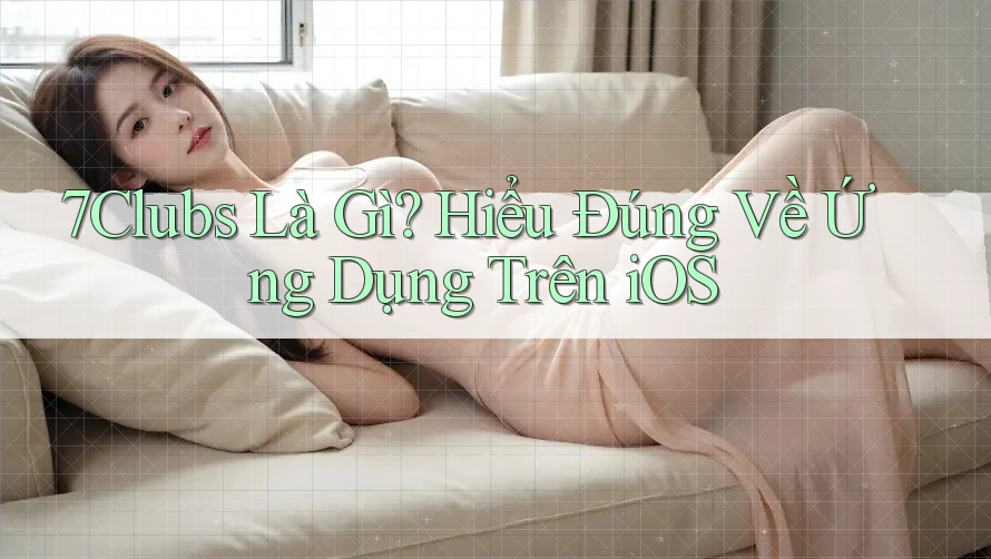 7Clubs Là Gì? Hiểu Đúng Về Ứng Dụng Trên iOS 7Clubs Là Gì? Hiểu Đúng Về Ứng Dụng Trên iOS