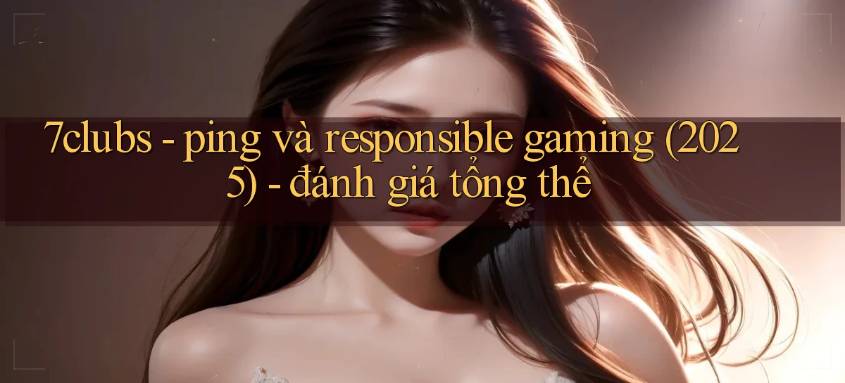 7clubs   ping và responsible gaming (2025)   đánh giá tổng thể