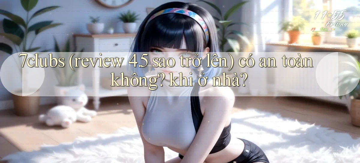 7clubs (review 4.5 sao trở lên) có an toàn không khi ở nhà