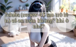 7clubs (review 4.5 sao trở lên) có an toàn không khi ở nhà