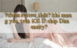7clubs review thật khi mạng yếu, trên iOS 17 chip Dimensity