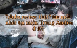 7clubs review thật tin mới nhất tại miền Trung Android 10