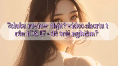 7clubs review thật video shorts trên iOS 17   để trải nghiệm