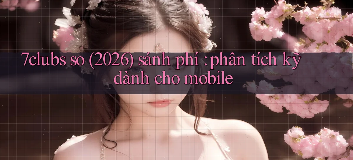 7clubs so (2026) sánh phí phân tích kỹ dành cho mobile