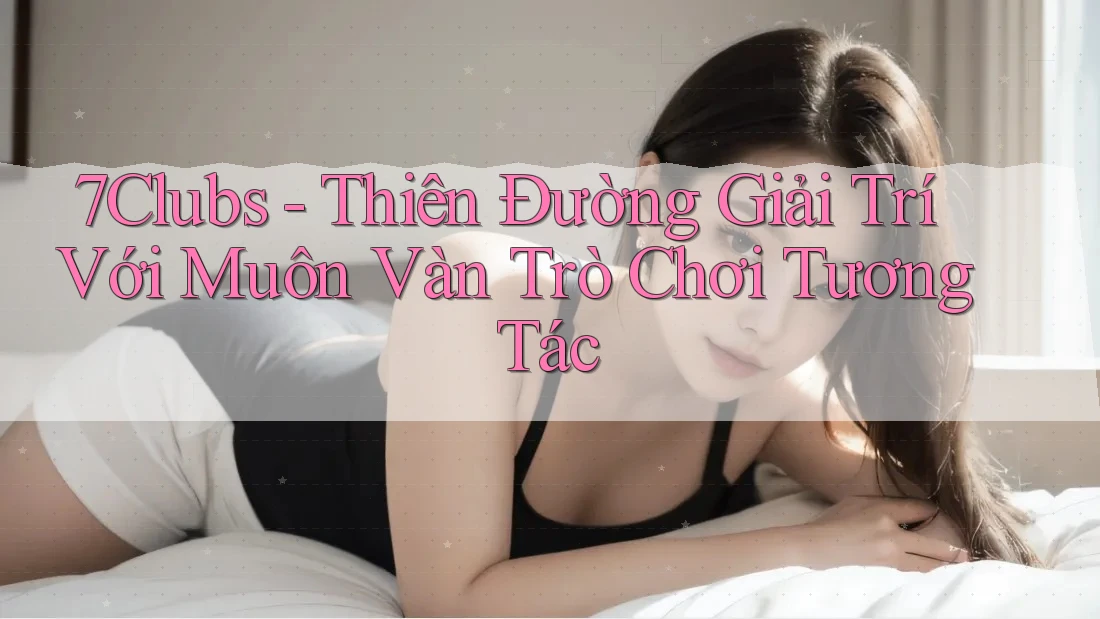 7Clubs - Thiên Đường Giải Trí Với Muôn Vàn Trò Chơi Tương Tác 7Clubs - Thiên Đường Giải Trí Với Muôn Vàn Trò Chơi Tương Tác