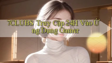 7clubs ｜ Truy Cập 24h Vào Ứng Dụng Gamer