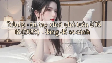7clubs   từ tay chơi nhỏ trên iOS 18 (2025)   đáng để so sánh