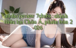 audio review 7clubs chính thức tại Châu Á, phiên bản 2026