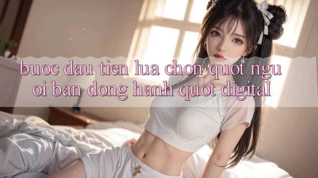 Bước Đầu Tiên: Lựa Chọn " Người Bạn Đồng Hành" Digital Bước Đầu Tiên: Lựa Chọn " Người Bạn Đồng Hành" Digital