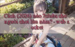 Cách (2026) nào 7clubs cho người chơi lâu năm   web socket